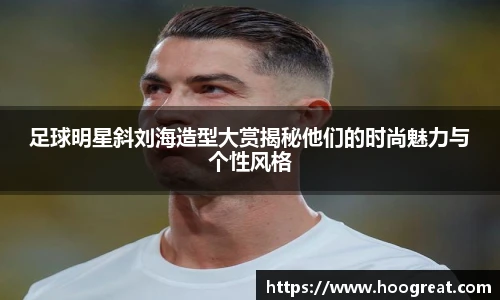 足球明星斜刘海造型大赏揭秘他们的时尚魅力与个性风格